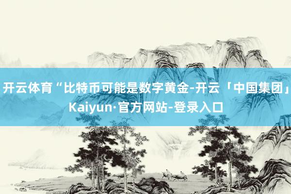 开云体育“比特币可能是数字黄金-开云「中国集团」Kaiyun·官方网站-登录入口