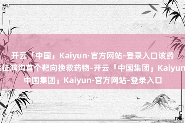 开云「中国」Kaiyun·官方网站-登录入口该药物有望成为干燥概述征鸿沟首个靶向挽救药物-开云「中国集团」Kaiyun·官方网站-登录入口
