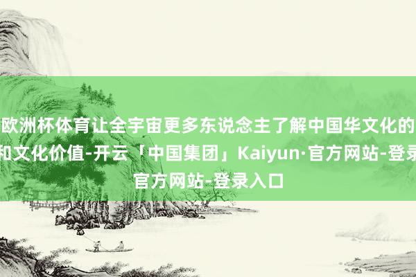 欧洲杯体育让全宇宙更多东说念主了解中国华文化的历史和文化价值-开云「中国集团」Kaiyun·官方网站-登录入口