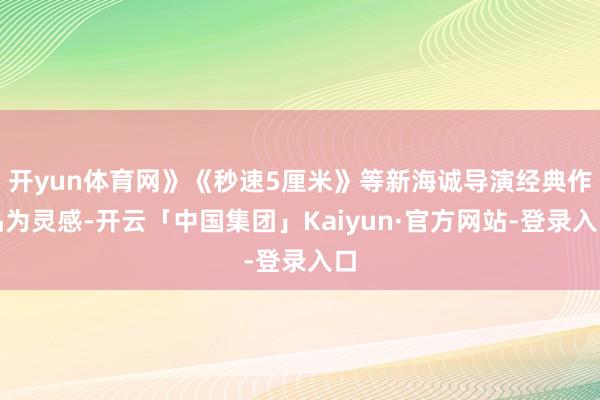 开yun体育网》《秒速5厘米》等新海诚导演经典作品为灵感-开云「中国集团」Kaiyun·官方网站-登录入口
