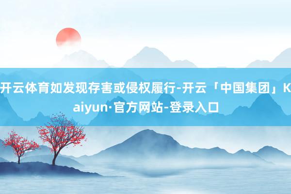 开云体育如发现存害或侵权履行-开云「中国集团」Kaiyun·官方网站-登录入口