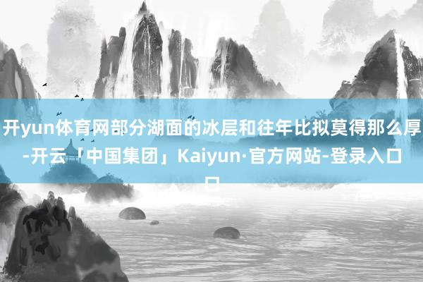 开yun体育网部分湖面的冰层和往年比拟莫得那么厚-开云「中国集团」Kaiyun·官方网站-登录入口