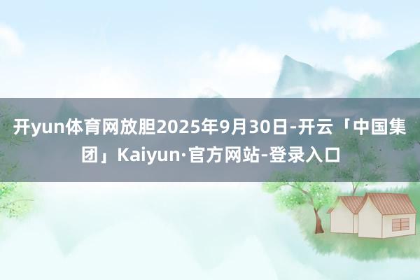 开yun体育网放胆2025年9月30日-开云「中国集团」Kaiyun·官方网站-登录入口