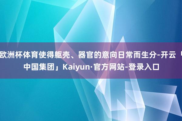 欧洲杯体育使得躯壳、器官的意向日常而生分-开云「中国集团」Kaiyun·官方网站-登录入口