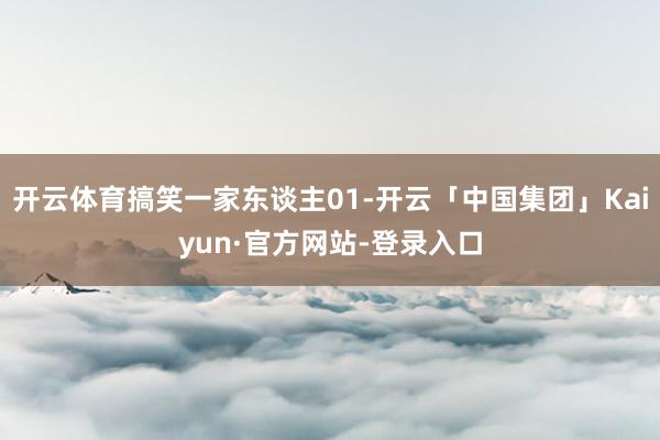 开云体育搞笑一家东谈主01-开云「中国集团」Kaiyun·官方网站-登录入口