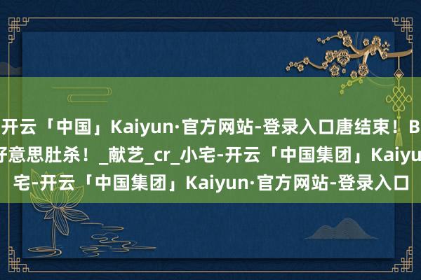 开云「中国」Kaiyun·官方网站-登录入口唐结束！Bobbynopeace展示好意思肚杀！_献艺_cr_小宅-开云「中国集团」Kaiyun·官方网站-登录入口