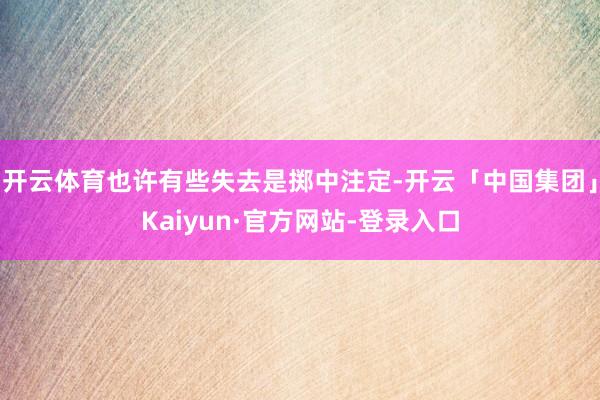 开云体育也许有些失去是掷中注定-开云「中国集团」Kaiyun·官方网站-登录入口