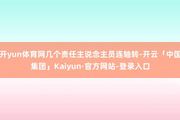 开yun体育网几个责任主说念主员连轴转-开云「中国集团」Kaiyun·官方网站-登录入口