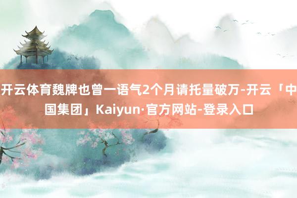 开云体育魏牌也曾一语气2个月请托量破万-开云「中国集团」Kaiyun·官方网站-登录入口