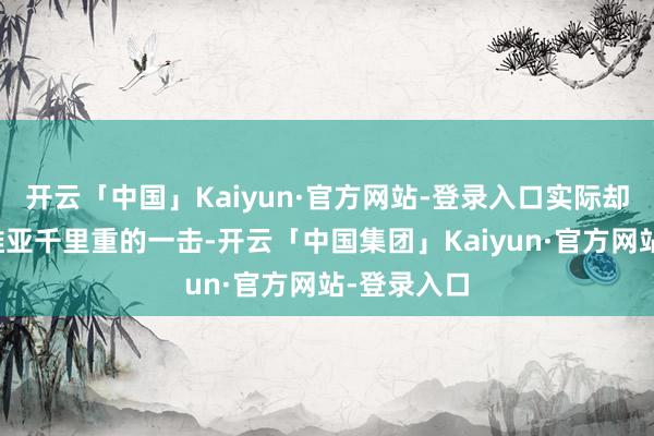 开云「中国」Kaiyun·官方网站-登录入口实际却给了拉脱维亚千里重的一击-开云「中国集团」Kaiyun·官方网站-登录入口