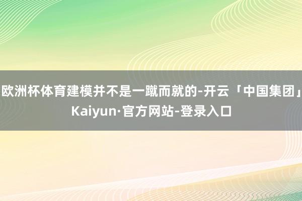 欧洲杯体育建模并不是一蹴而就的-开云「中国集团」Kaiyun·官方网站-登录入口