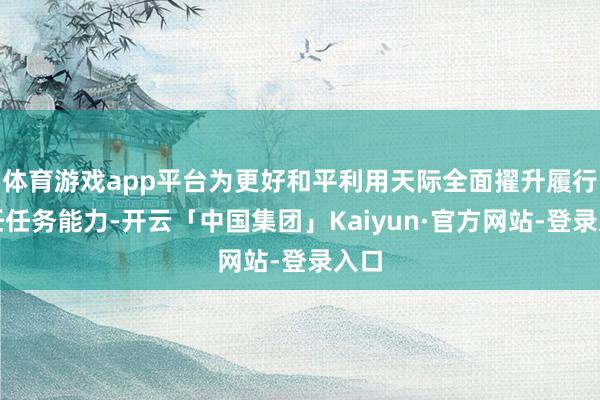 体育游戏app平台为更好和平利用天际全面擢升履行责任任务能力-开云「中国集团」Kaiyun·官方网站-登录入口