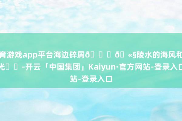 体育游戏app平台海边碎屑🐚🫧陵水的海风和阳光☀️-开云「中国集团」Kaiyun·官方网站-登录入口