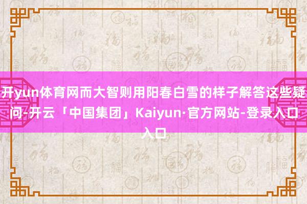 开yun体育网而大智则用阳春白雪的样子解答这些疑问-开云「中国集团」Kaiyun·官方网站-登录入口