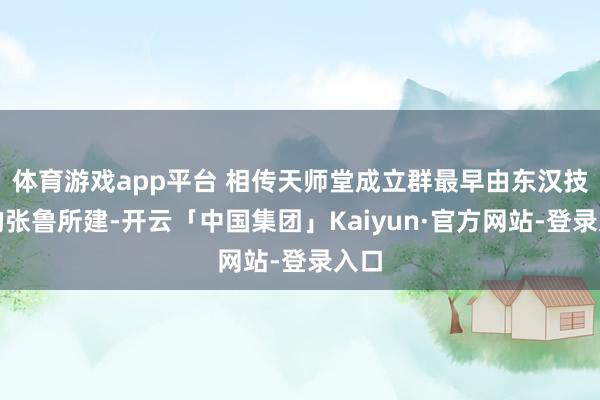 体育游戏app平台 相传天师堂成立群最早由东汉技能的张鲁所建-开云「中国集团」Kaiyun·官方网站-登录入口