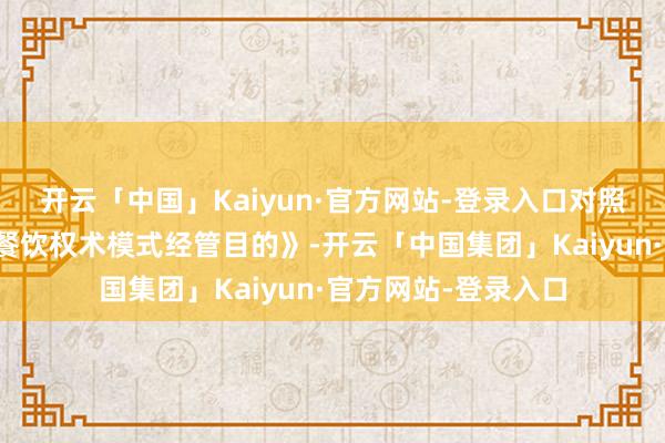 开云「中国」Kaiyun·官方网站-登录入口对照处事区经管公司《餐饮权术模式经管目的》-开云「中国集团」Kaiyun·官方网站-登录入口