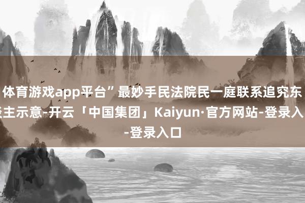 体育游戏app平台”最妙手民法院民一庭联系追究东谈主示意-开云「中国集团」Kaiyun·官方网站-登录入口