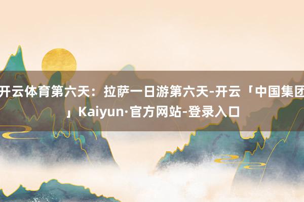 开云体育第六天：拉萨一日游第六天-开云「中国集团」Kaiyun·官方网站-登录入口