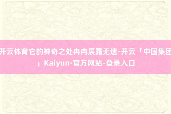开云体育它的神奇之处冉冉展露无遗-开云「中国集团」Kaiyun·官方网站-登录入口