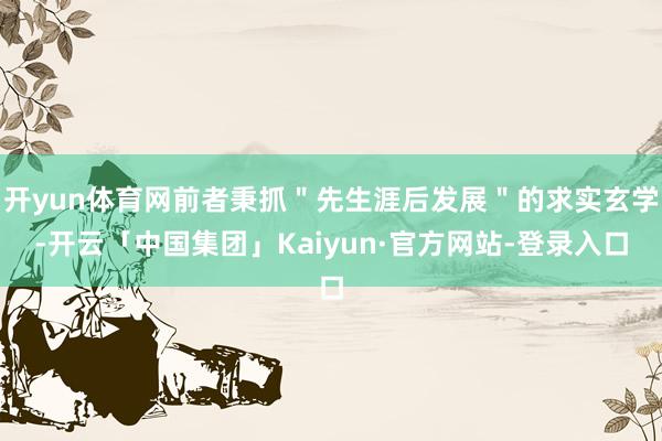 开yun体育网前者秉抓"先生涯后发展"的求实玄学-开云「中国集团」Kaiyun·官方网站-登录入口