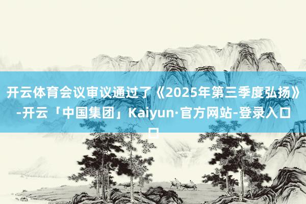 开云体育会议审议通过了《2025年第三季度弘扬》-开云「中国集团」Kaiyun·官方网站-登录入口