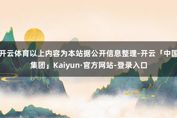 开云体育以上内容为本站据公开信息整理-开云「中国集团」Kaiyun·官方网站-登录入口