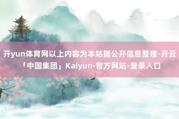 开yun体育网以上内容为本站据公开信息整理-开云「中国集团」Kaiyun·官方网站-登录入口