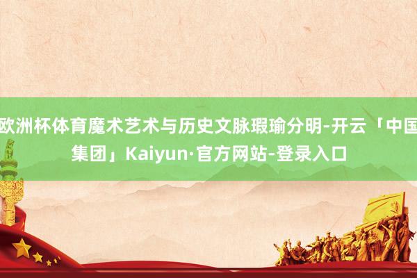 欧洲杯体育魔术艺术与历史文脉瑕瑜分明-开云「中国集团」Kaiyun·官方网站-登录入口