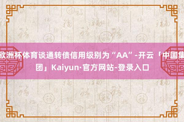 欧洲杯体育谈通转债信用级别为“AA”-开云「中国集团」Kaiyun·官方网站-登录入口