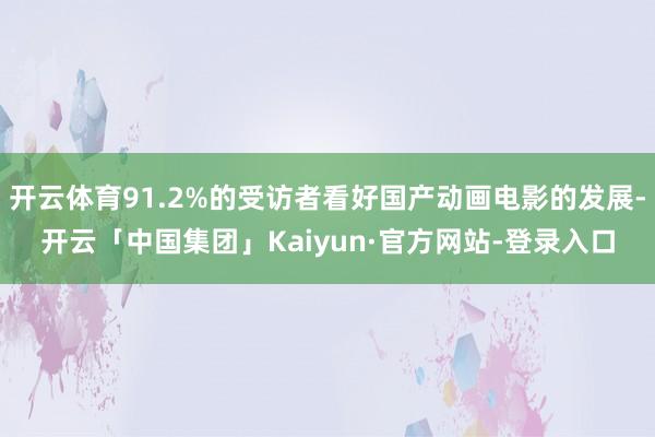 开云体育91.2%的受访者看好国产动画电影的发展-开云「中国集团」Kaiyun·官方网站-登录入口