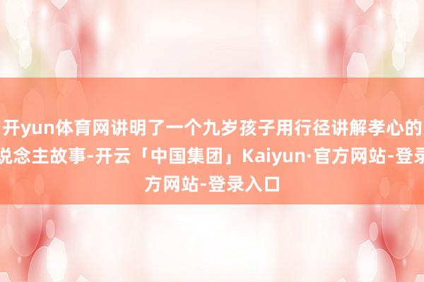 开yun体育网讲明了一个九岁孩子用行径讲解孝心的感东说念主故事-开云「中国集团」Kaiyun·官方网站-登录入口
