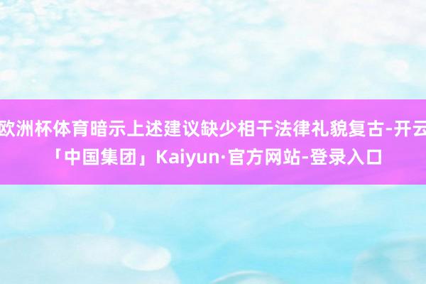 欧洲杯体育暗示上述建议缺少相干法律礼貌复古-开云「中国集团」Kaiyun·官方网站-登录入口
