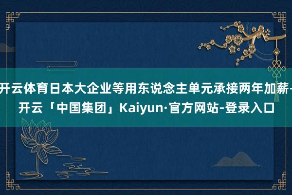 开云体育日本大企业等用东说念主单元承接两年加薪-开云「中国集团」Kaiyun·官方网站-登录入口