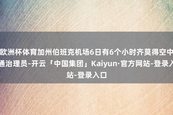 欧洲杯体育加州伯班克机场6日有6个小时齐莫得空中交通治理员-开云「中国集团」Kaiyun·官方网站-登录入口