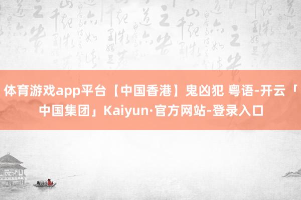 体育游戏app平台【中国香港】鬼凶犯 粤语-开云「中国集团」Kaiyun·官方网站-登录入口