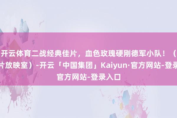 开云体育二战经典佳片，血色玫瑰硬刚德军小队！（@老片放映室）-开云「中国集团」Kaiyun·官方网站-登录入口