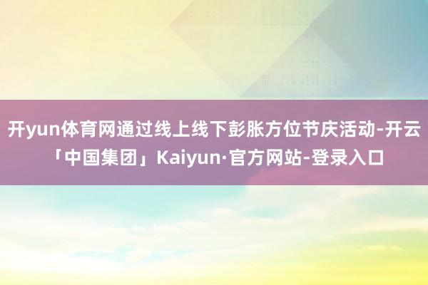 开yun体育网通过线上线下彭胀方位节庆活动-开云「中国集团」Kaiyun·官方网站-登录入口