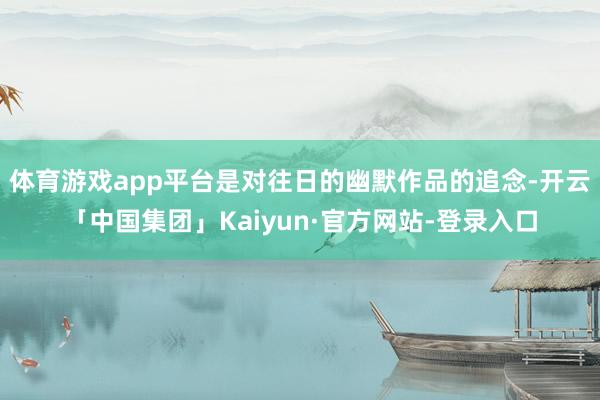 体育游戏app平台是对往日的幽默作品的追念-开云「中国集团」Kaiyun·官方网站-登录入口