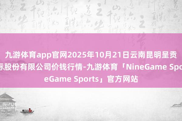 九游体育app官网2025年10月21日云南昆明呈贡龙城农产物指标股份有限公司价钱行情-九游体育「NineGame Sports」官方网站