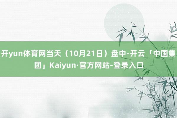 开yun体育网当天(10月21日)盘中-开云「中国集团」Kaiyun·官方网站-登录入口