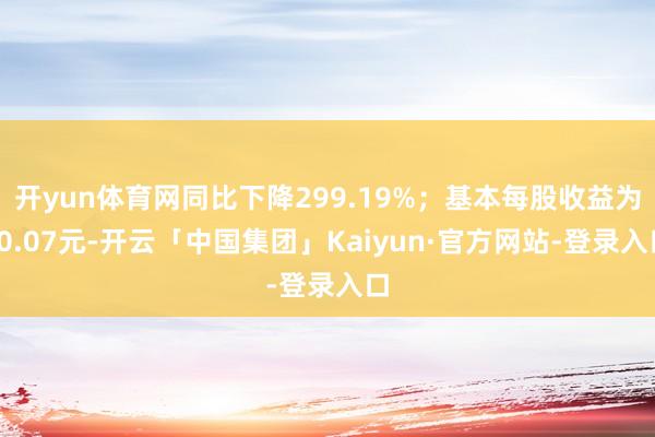 开yun体育网同比下降299.19%；基本每股收益为-0.07元-开云「中国集团」Kaiyun·官方网站-登录入口
