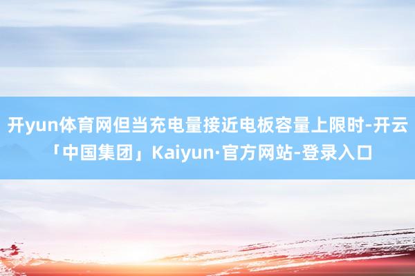 开yun体育网但当充电量接近电板容量上限时-开云「中国集团」Kaiyun·官方网站-登录入口