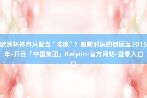 欧洲杯体育只配当“陪练”？跟随时辰的倒回至2015年-开云「中国集团」Kaiyun·官方网站-登录入口