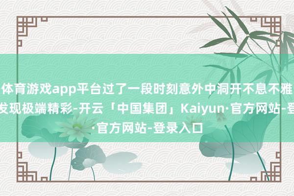 体育游戏app平台过了一段时刻意外中洞开不息不雅看时却发现极端精彩-开云「中国集团」Kaiyun·官方网站-登录入口