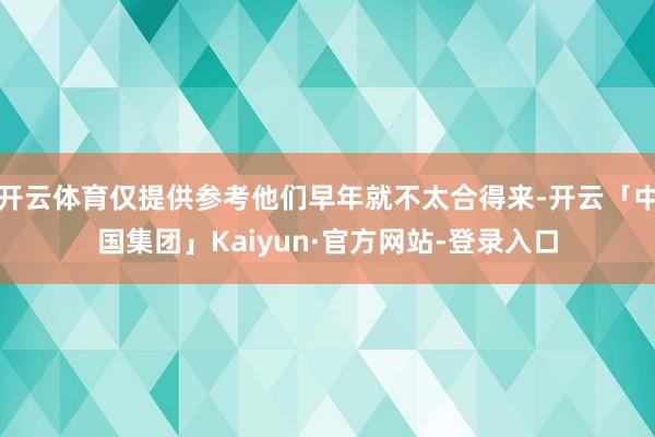 开云体育仅提供参考他们早年就不太合得来-开云「中国集团」Kaiyun·官方网站-登录入口