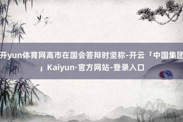 开yun体育网高市在国会答辩时坚称-开云「中国集团」Kaiyun·官方网站-登录入口