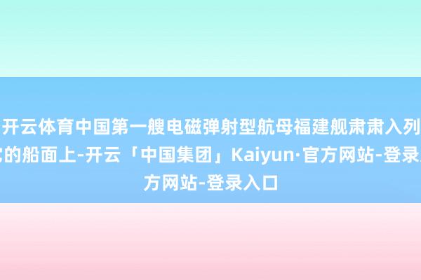 开云体育中国第一艘电磁弹射型航母福建舰肃肃入列!它的船面上-开云「中国集团」Kaiyun·官方网站-登录入口