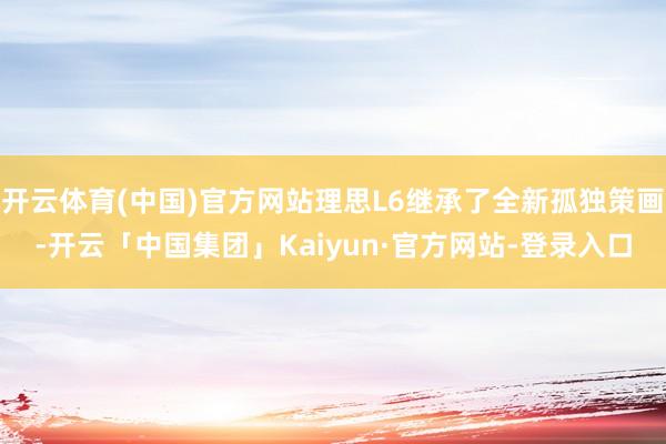 开云体育(中国)官方网站理思L6继承了全新孤独策画-开云「中国集团」Kaiyun·官方网站-登录入口