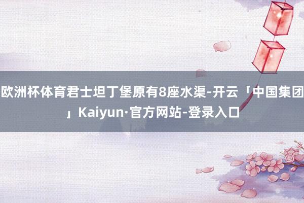 欧洲杯体育君士坦丁堡原有8座水渠-开云「中国集团」Kaiyun·官方网站-登录入口