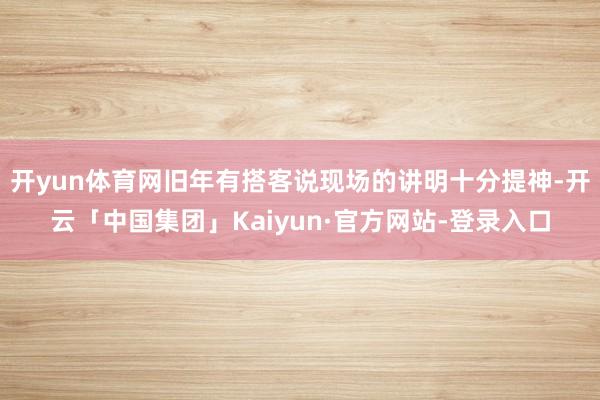 开yun体育网旧年有搭客说现场的讲明十分提神-开云「中国集团」Kaiyun·官方网站-登录入口